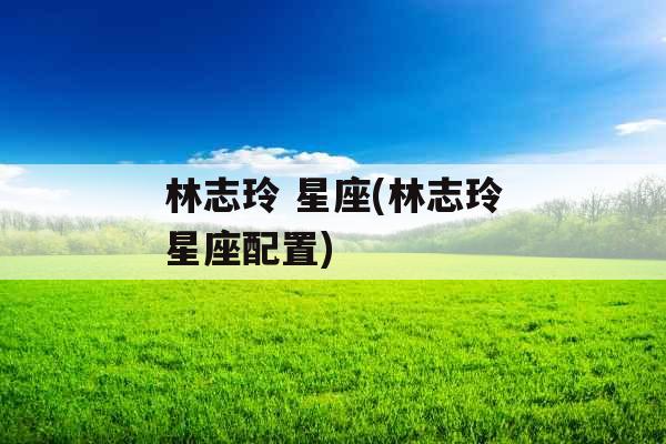 林志玲 星座(林志玲星座配置) 林志玲 星座(林志玲星座配置)