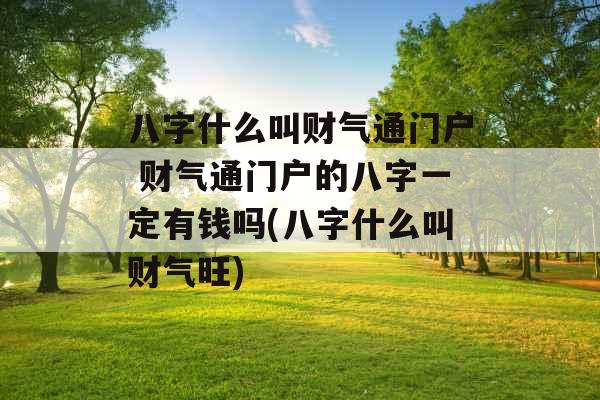 八字什么叫财气通门户 财气通门户的八字一定有钱吗(八字什么叫财气旺) 八字什么叫财气通门户 财气通门户的八字一定有钱吗(八字什么叫财气旺)