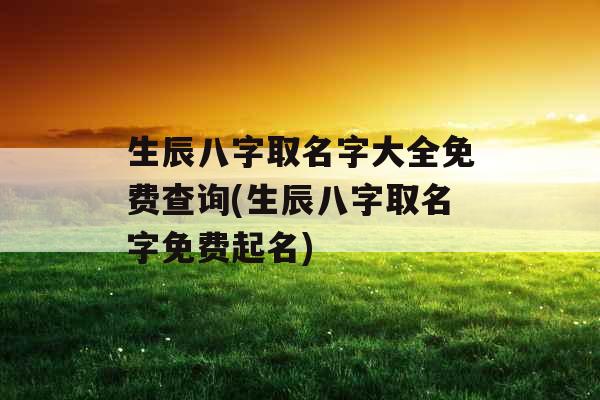 生辰八字取名字大全免费查询(生辰八字取名字免费起名) 生辰八字取名字大全免费查询(生辰八字取名字免费起名)