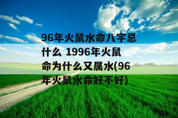 96年火鼠水命八字忌什么 1996年火鼠命为什么又属水(96年火鼠水命好不好) 96年火鼠水命八字忌什么 1996年火鼠命为什么又属水(96年火鼠水命好不好)