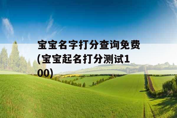 宝宝名字打分查询免费(宝宝起名打分测试100) 宝宝名字打分查询免费(宝宝起名打分测试100)