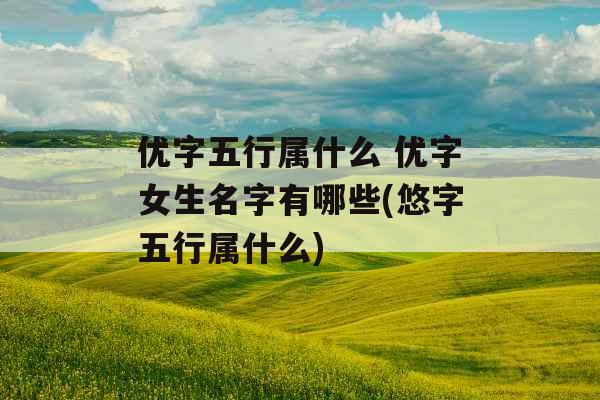 优字五行属什么 优字女生名字有哪些(悠字五行属什么)