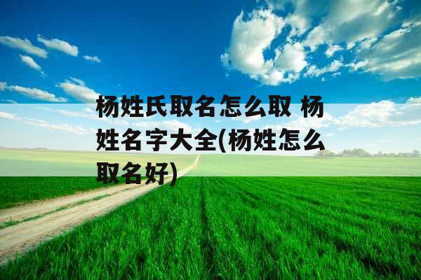 杨姓氏取名怎么取 杨姓名字大全(杨姓怎么取名好)