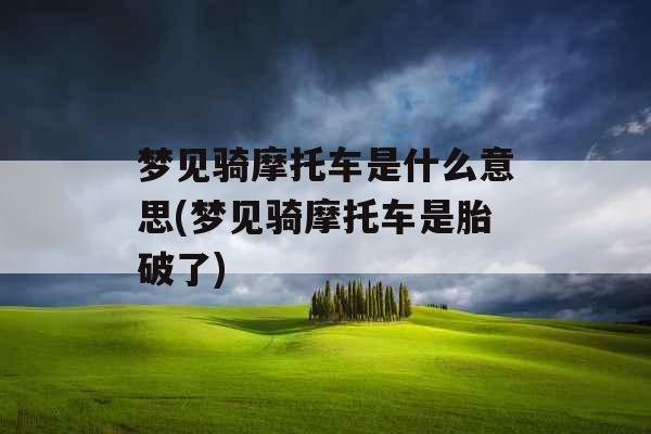 梦见骑摩托车是什么意思(梦见骑摩托车是胎破了)