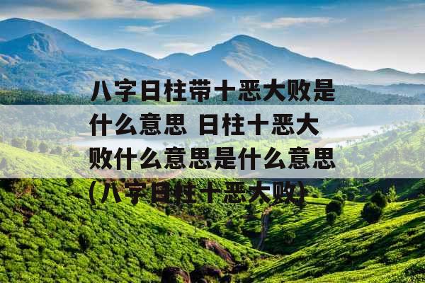 八字日柱带十恶大败是什么意思 日柱十恶大败什么意思是什么意思(八字日柱十恶大败) 八字日柱带十恶大败是什么意思 日柱十恶大败什么意思是什么意思(八字日柱十恶大败)