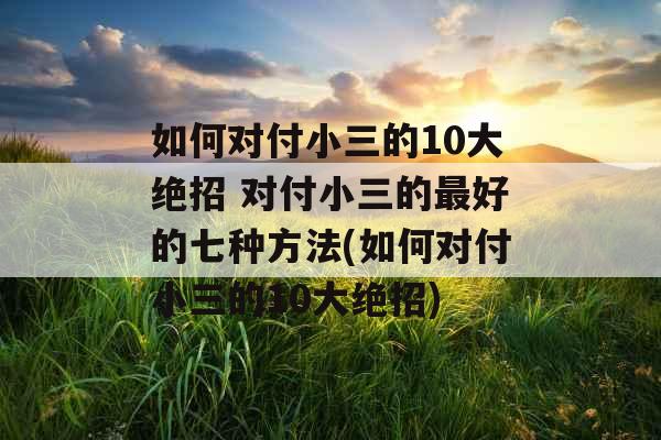 如何对付小三的10大绝招 对付小三的最好的七种方法(如何对付小三的10大绝招)