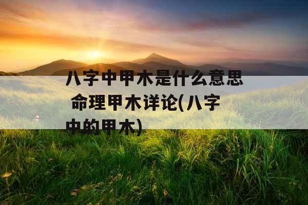 八字中甲木是什么意思 命理甲木详论(八字中的甲木)