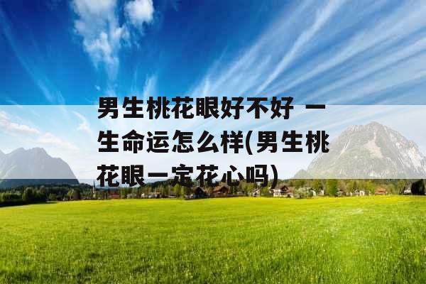 男生桃花眼好不好 一生命运怎么样(男生桃花眼一定花心吗) 男生桃花眼好不好 一生命运怎么样(男生桃花眼一定花心吗)