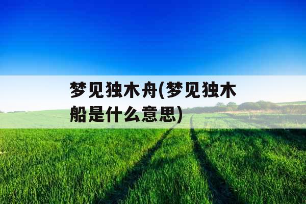梦见独木舟(梦见独木船是什么意思)