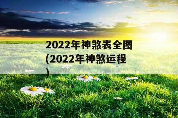 2022年神煞表全图(2022年神煞运程) 2022年神煞表全图(2022年神煞运程)