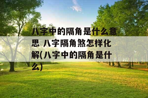 八字中的隔角是什么意思 八字隔角煞怎样化解(八字中的隔角是什么)
