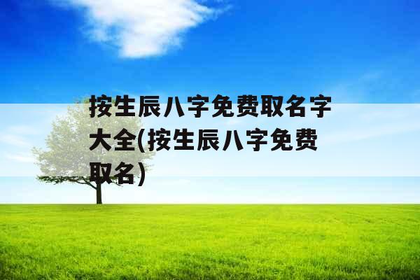 按生辰八字免费取名字大全(按生辰八字免费取名) 按生辰八字免费取名字大全(按生辰八字免费取名)