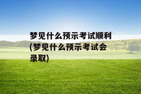 梦见什么预示考试顺利(梦见什么预示考试会录取)