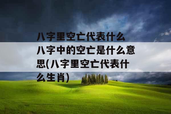 八字里空亡代表什么 八字中的空亡是什么意思(八字里空亡代表什么生肖)