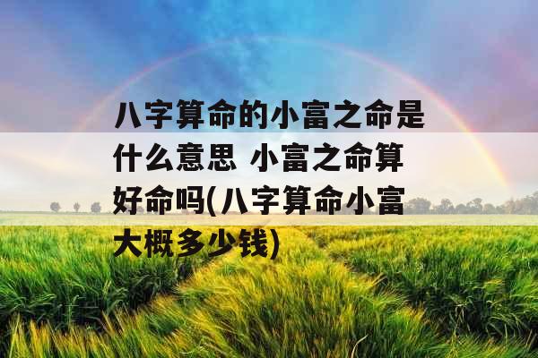 八字算命的小富之命是什么意思 小富之命算好命吗(八字算命小富大概多少钱)