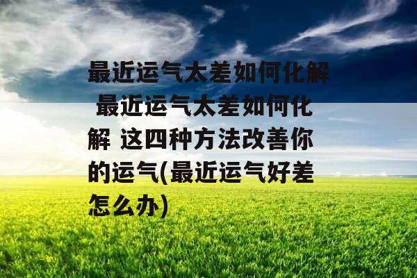 最近运气太差如何化解 最近运气太差如何化解 这四种方法改善你的运气(最近运气好差怎么办)