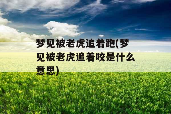 梦见被老虎追着跑(梦见被老虎追着咬是什么意思)