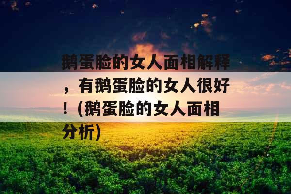 鹅蛋脸的女人面相解释,有鹅蛋脸的女人很好!(鹅蛋脸的女人面相分析) 鹅蛋脸的女人面相解释,有鹅蛋脸的女人很好!(鹅蛋脸的女人面相分析)