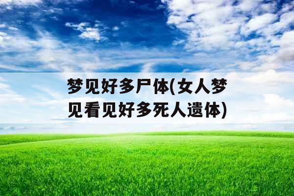 梦见好多尸体(女人梦见看见好多死人遗体)