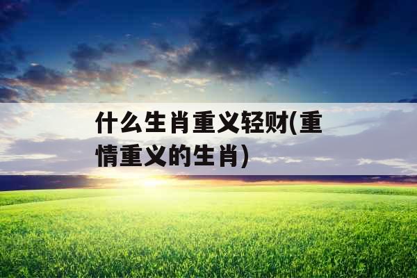 什么生肖重义轻财(重情重义的生肖)