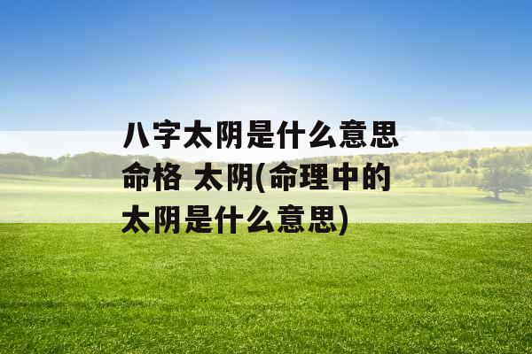 八字太阴是什么意思 命格 太阴(命理中的太阴是什么意思)