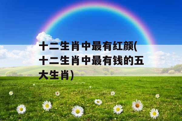 十二生肖中最有红颜(十二生肖中最有钱的五大生肖)