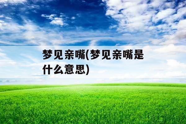 梦见亲嘴(梦见亲嘴是什么意思) 梦见亲嘴(梦见亲嘴是什么意思)