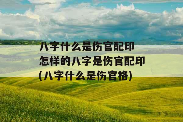 八字什么是伤官配印 怎样的八字是伤官配印(八字什么是伤官格)