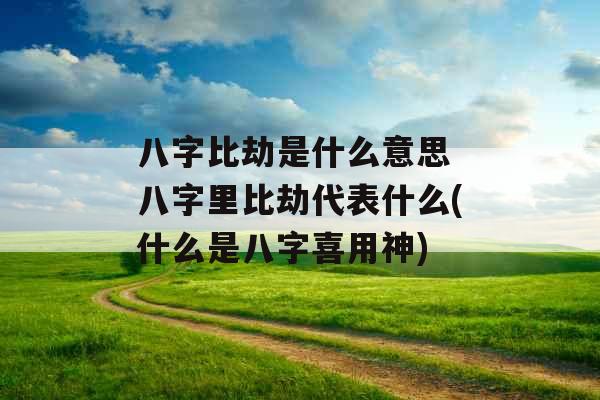 八字比劫是什么意思 八字里比劫代表什么(什么是八字喜用神) 八字比劫是什么意思 八字里比劫代表什么(什么是八字喜用神)