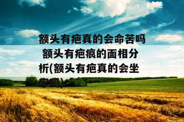 额头有疤真的会命苦吗 额头有疤痕的面相分析(额头有疤真的会坐牢吗) 额头有疤真的会命苦吗 额头有疤痕的面相分析(额头有疤真的会坐牢吗)