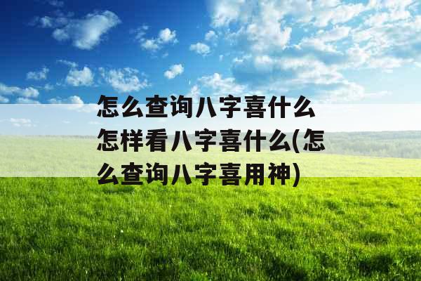 怎么查询八字喜什么 怎样看八字喜什么(怎么查询八字喜用神)