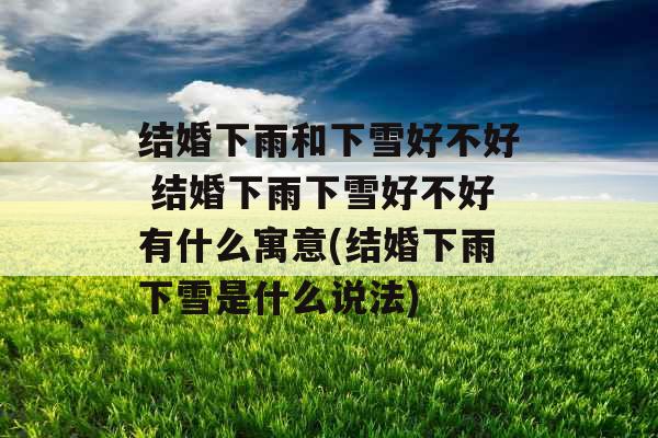 结婚下雨和下雪好不好 结婚下雨下雪好不好有什么寓意(结婚下雨下雪是什么说法) 结婚下雨和下雪好不好 结婚下雨下雪好不好有什么寓意(结婚下雨下雪是什么说法)