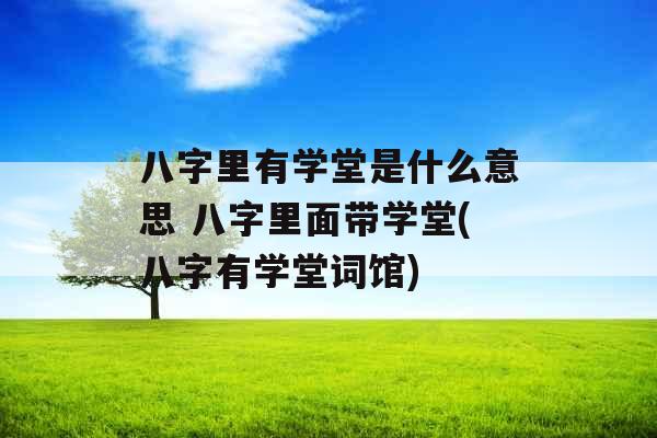 八字里有学堂是什么意思 八字里面带学堂(八字有学堂词馆)