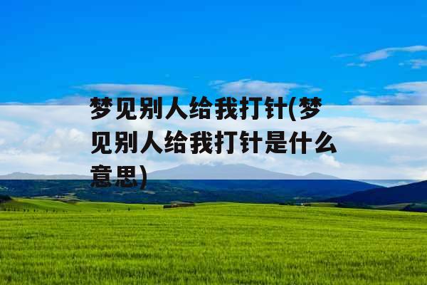 梦见别人给我打针(梦见别人给我打针是什么意思)