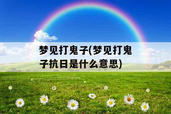 梦见打鬼子(梦见打鬼子抗日是什么意思)