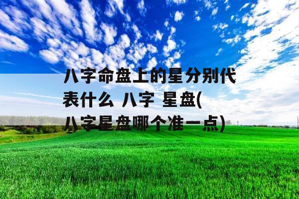 八字命盘上的星分别代表什么 八字 星盘(八字星盘哪个准一点) 八字命盘上的星分别代表什么 八字 星盘(八字星盘哪个准一点)