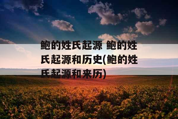 鲍的姓氏起源 鲍的姓氏起源和历史(鲍的姓氏起源和来历) 鲍的姓氏起源 鲍的姓氏起源和历史(鲍的姓氏起源和来历)