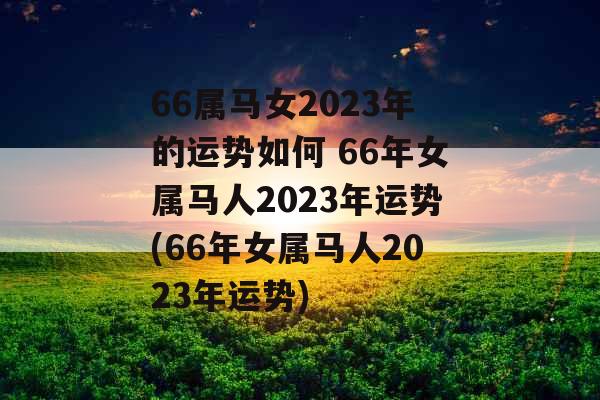66属马女2023年的运势如何 66年女属马人2023年运势(66年女属马人2023年运势)