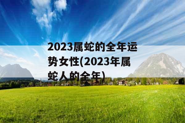 2023属蛇的全年运势女性(2023年属蛇人的全年)