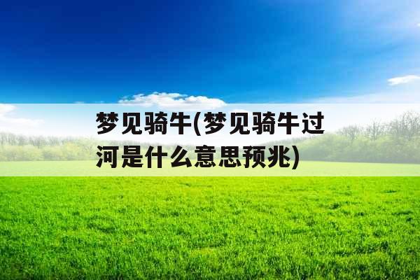 梦见骑牛(梦见骑牛过河是什么意思预兆) 梦见骑牛(梦见骑牛过河是什么意思预兆)