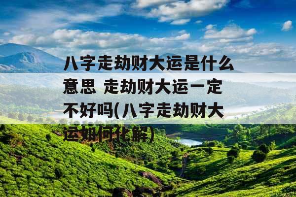 八字走劫财大运是什么意思 走劫财大运一定不好吗(八字走劫财大运如何化解)