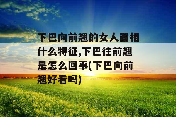 下巴向前翘的女人面相什么特征,下巴往前翘是怎么回事(下巴向前翘好看吗)