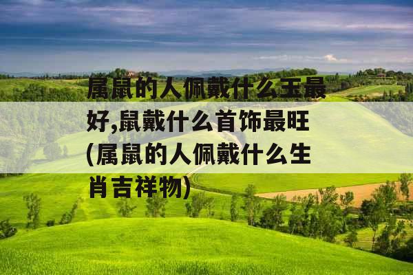 属鼠的人佩戴什么玉最好,鼠戴什么首饰最旺(属鼠的人佩戴什么生肖吉祥物)