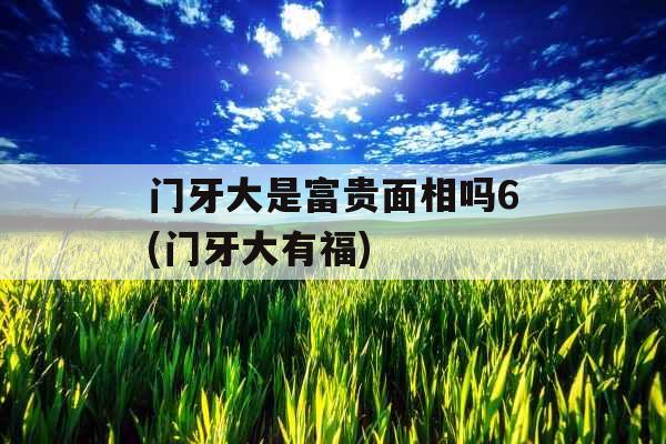 门牙大是富贵面相吗6(门牙大有福) 门牙大是富贵面相吗6(门牙大有福)