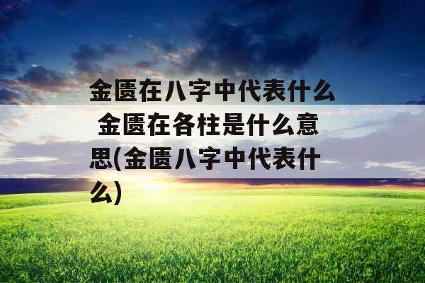 金匮在八字中代表什么 金匮在各柱是什么意思(金匮八字中代表什么) 金匮在八字中代表什么 金匮在各柱是什么意思(金匮八字中代表什么)
