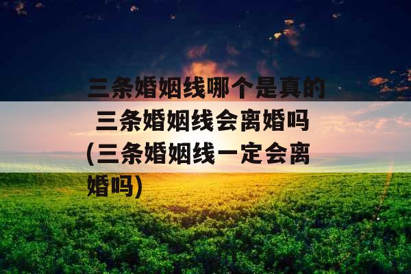 三条婚姻线哪个是真的 三条婚姻线会离婚吗(三条婚姻线一定会离婚吗) 三条婚姻线哪个是真的 三条婚姻线会离婚吗(三条婚姻线一定会离婚吗)