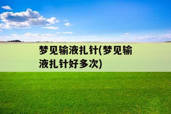 梦见输液扎针(梦见输液扎针好多次)