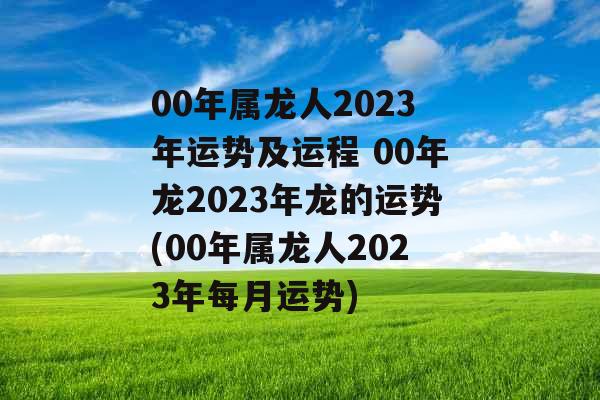00年属龙人2023年运势及运程 00年龙2023年龙的运势(00年属龙人2023年每月运势) 00年属龙人2023年运势及运程 00年龙2023年龙的运势(00年属龙人2023年每月运势)