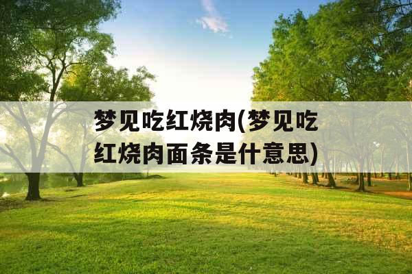 梦见吃红烧肉(梦见吃红烧肉面条是什意思) 梦见吃红烧肉(梦见吃红烧肉面条是什意思)
