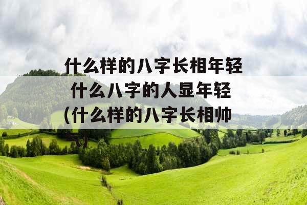 什么样的八字长相年轻 什么八字的人显年轻(什么样的八字长相帅气)